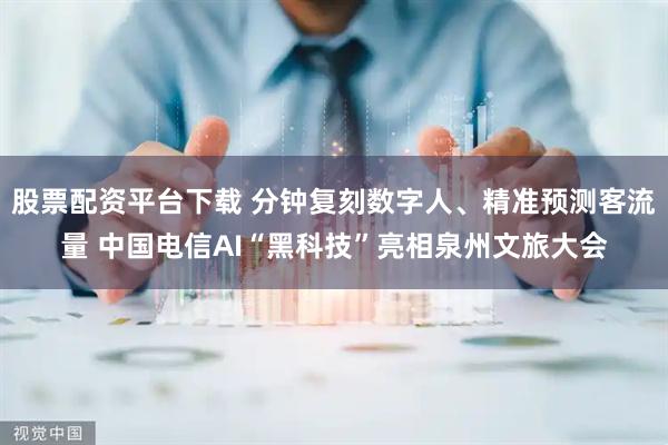 股票配资平台下载 分钟复刻数字人、精准预测客流量 中国电信AI“黑科技”亮相泉州文旅大会