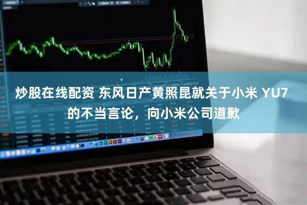 炒股在线配资 东风日产黄照昆就关于小米 YU7 的不当言论，向小米公司道歉