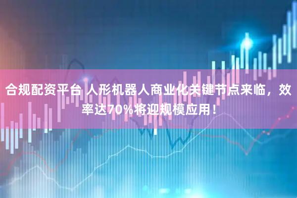 合规配资平台 人形机器人商业化关键节点来临，效率达70%将迎规模应用！