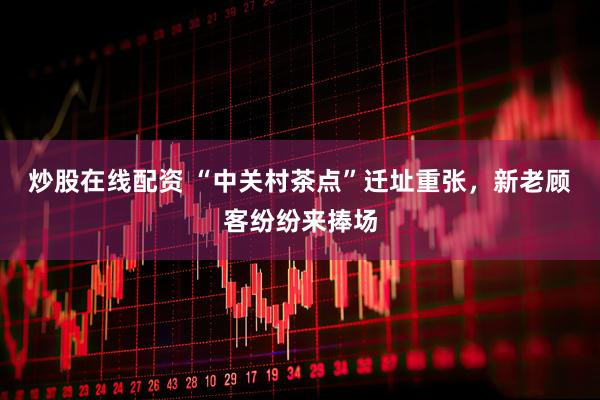 炒股在线配资 “中关村茶点”迁址重张，新老顾客纷纷来捧场