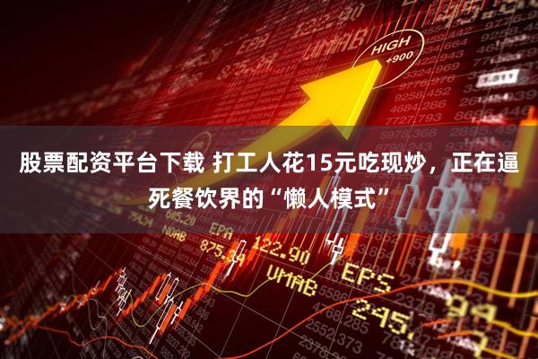 股票配资平台下载 打工人花15元吃现炒，正在逼死餐饮界的“懒人模式”