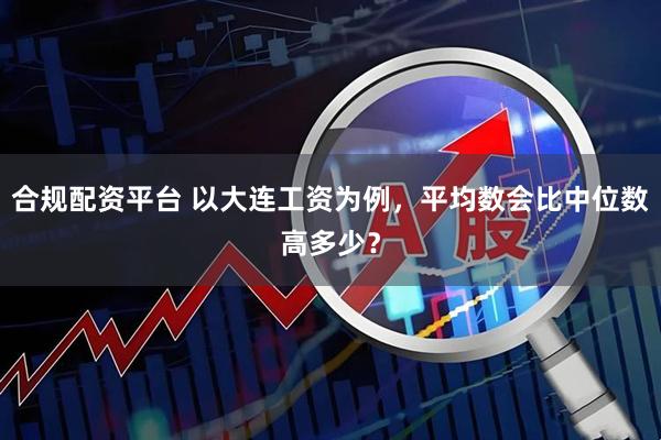 合规配资平台 以大连工资为例，平均数会比中位数高多少？