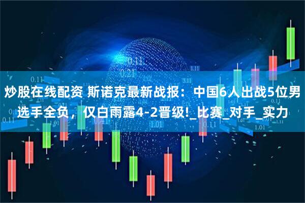炒股在线配资 斯诺克最新战报：中国6人出战5位男选手全负，仅白雨露4-2晋级!_比赛_对手_实力