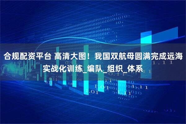 合规配资平台 高清大图！我国双航母圆满完成远海实战化训练_编队_组织_体系