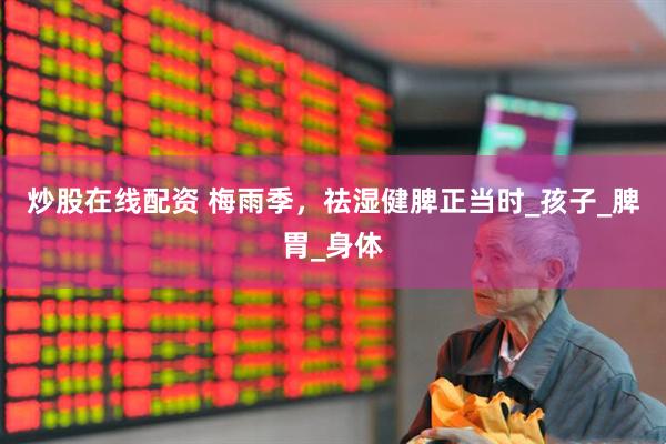炒股在线配资 梅雨季，祛湿健脾正当时_孩子_脾胃_身体