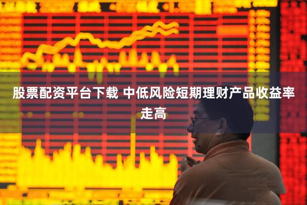 股票配资平台下载 中低风险短期理财产品收益率走高