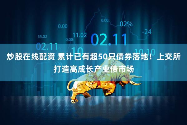 炒股在线配资 累计已有超50只债券落地！上交所打造高成长产业债市场