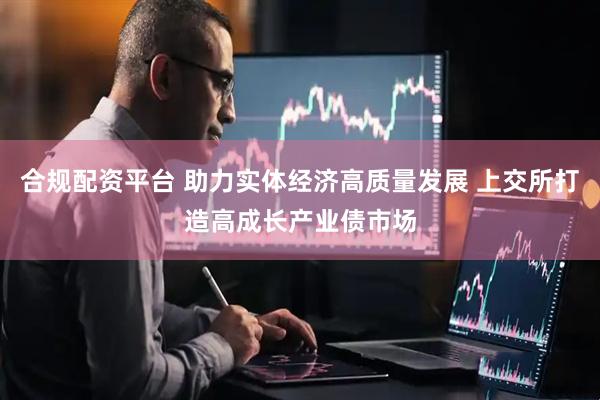 合规配资平台 助力实体经济高质量发展 上交所打造高成长产业债市场