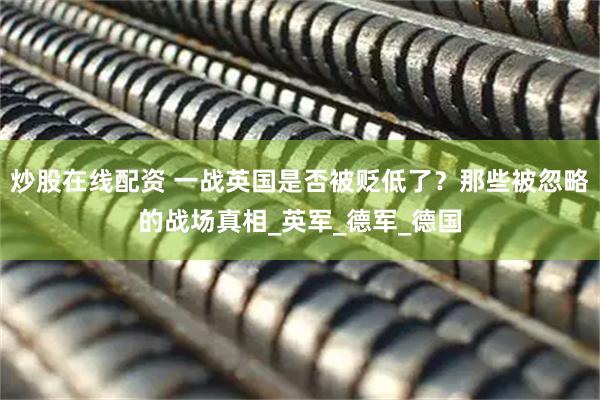 炒股在线配资 一战英国是否被贬低了？那些被忽略的战场真相_英军_德军_德国
