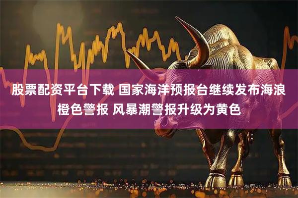 股票配资平台下载 国家海洋预报台继续发布海浪橙色警报 风暴潮警报升级为黄色