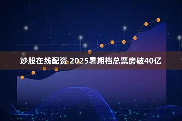 炒股在线配资 2025暑期档总票房破40亿
