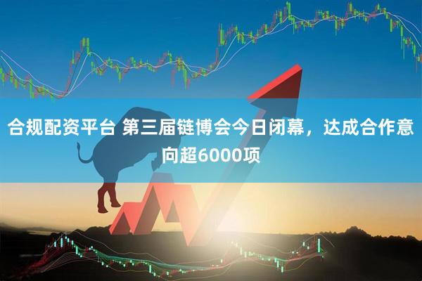 合规配资平台 第三届链博会今日闭幕，达成合作意向超6000项