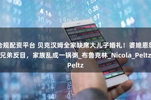 合规配资平台 贝克汉姆全家缺席大儿子婚礼！婆媳恩怨兄弟反目，家族乱成一锅粥_布鲁克林_Nicola_Peltz