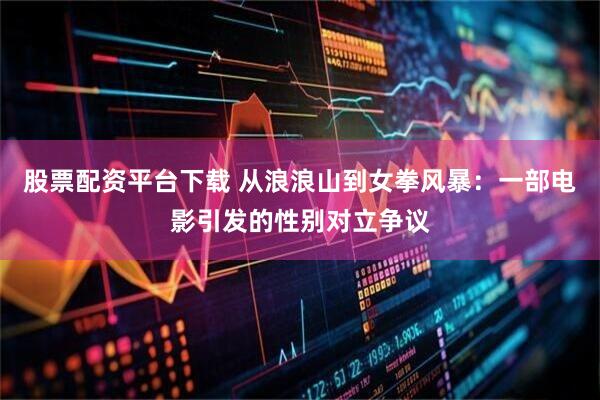 股票配资平台下载 从浪浪山到女拳风暴：一部电影引发的性别对立争议
