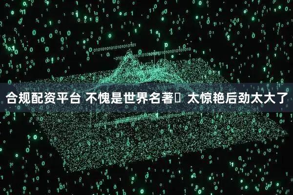 合规配资平台 不愧是世界名著❗太惊艳后劲太大了
