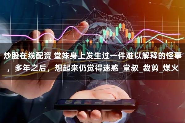 炒股在线配资 堂妹身上发生过一件难以解释的怪事，多年之后，想起来仍觉得迷惑_堂叔_裁剪_煤火
