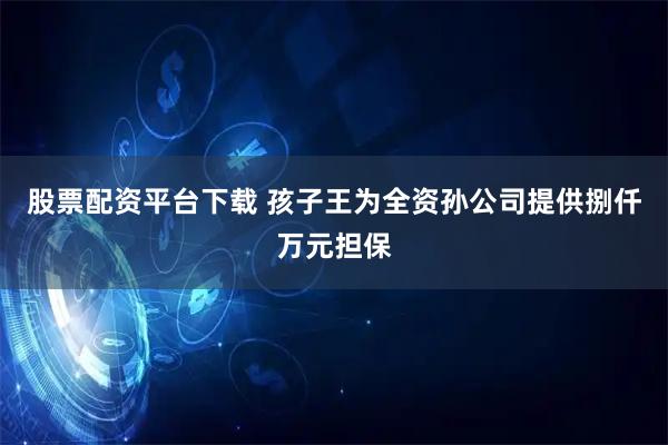 股票配资平台下载 孩子王为全资孙公司提供捌仟万元担保