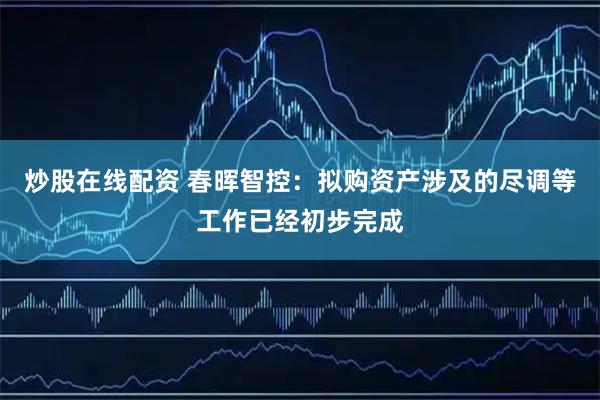 炒股在线配资 春晖智控：拟购资产涉及的尽调等工作已经初步完成