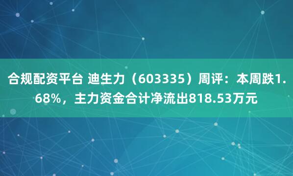 合规配资平台 迪生力（603335）周评：本周跌1.68%，主力资金合计净流出818.53万元