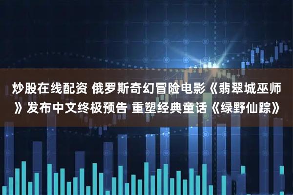 炒股在线配资 俄罗斯奇幻冒险电影《翡翠城巫师》发布中文终极预告 重塑经典童话《绿野仙踪》