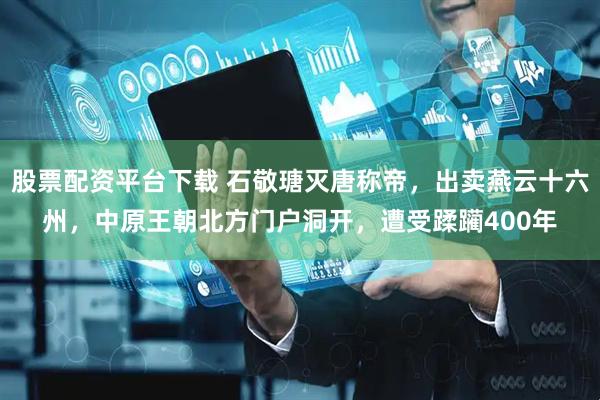 股票配资平台下载 石敬瑭灭唐称帝，出卖燕云十六州，中原王朝北方门户洞开，遭受蹂躏400年