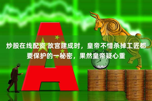 炒股在线配资 故宫建成时，皇帝不惜杀掉工匠都要保护的一秘密，果然皇帝疑心重