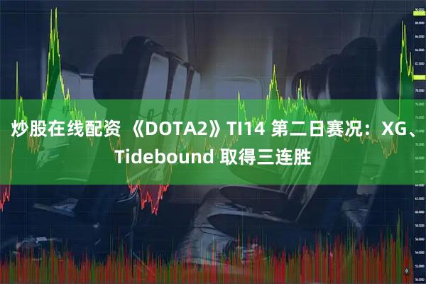 炒股在线配资 《DOTA2》TI14 第二日赛况：XG、Tidebound 取得三连胜