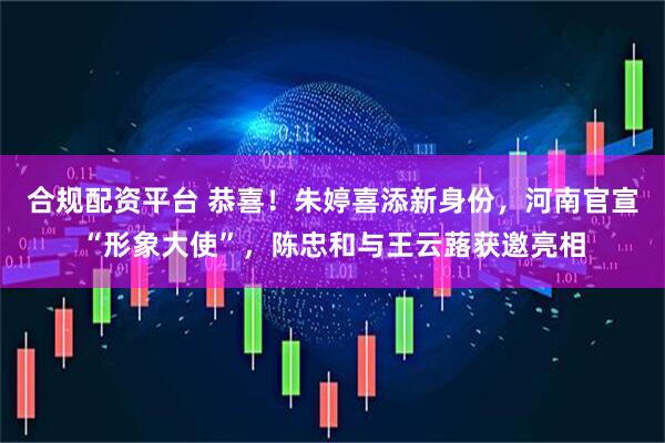 合规配资平台 恭喜！朱婷喜添新身份，河南官宣“形象大使”，陈忠和与王云蕗获邀亮相
