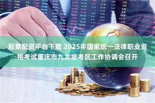 股票配资平台下载 2025年国家统一法律职业资格考试重庆市九龙坡考区工作协调会召开