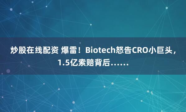 炒股在线配资 爆雷！Biotech怒告CRO小巨头，1.5亿索赔背后……