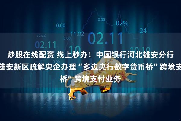 炒股在线配资 线上秒办！中国银行河北雄安分行成功为雄安新区疏解央企办理“多边央行数字货币桥”跨境支付业务