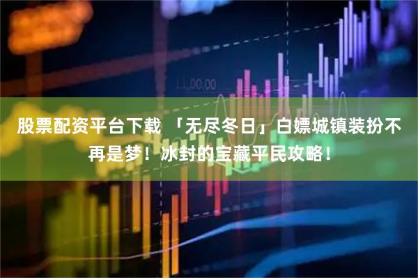 股票配资平台下载 「无尽冬日」白嫖城镇装扮不再是梦！冰封的宝藏平民攻略！