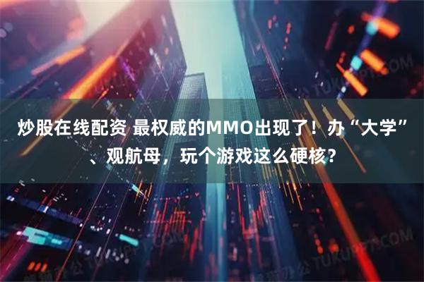炒股在线配资 最权威的MMO出现了！办“大学”、观航母，玩个游戏这么硬核？