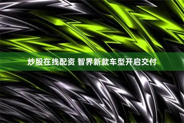 炒股在线配资 智界新款车型开启交付