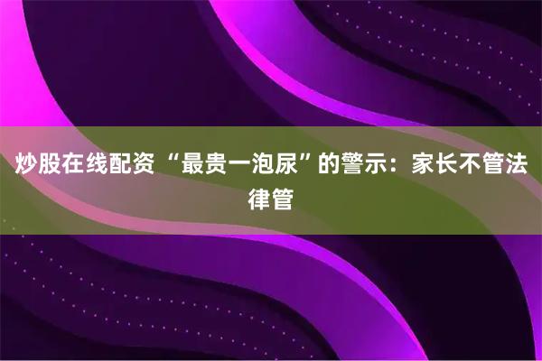 炒股在线配资 “最贵一泡尿”的警示：家长不管法律管