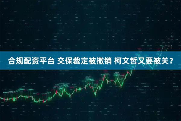 合规配资平台 交保裁定被撤销 柯文哲又要被关？