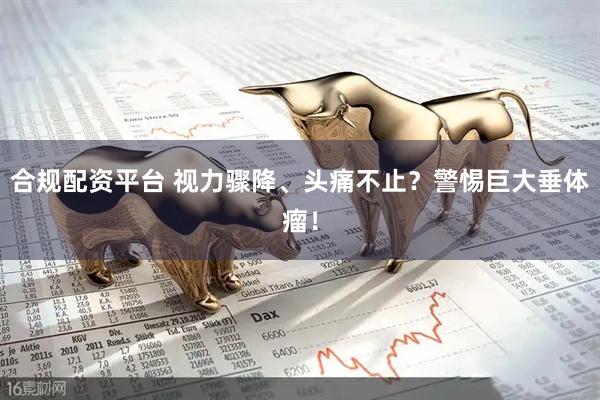 合规配资平台 视力骤降、头痛不止？警惕巨大垂体瘤！