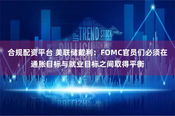 合规配资平台 美联储戴利：FOMC官员们必须在通胀目标与就业目标之间取得平衡