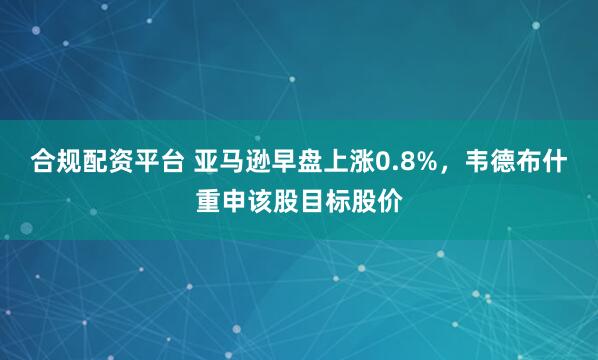 合规配资平台 亚马逊早盘上涨0.8%，韦德布什重申该股目标股价