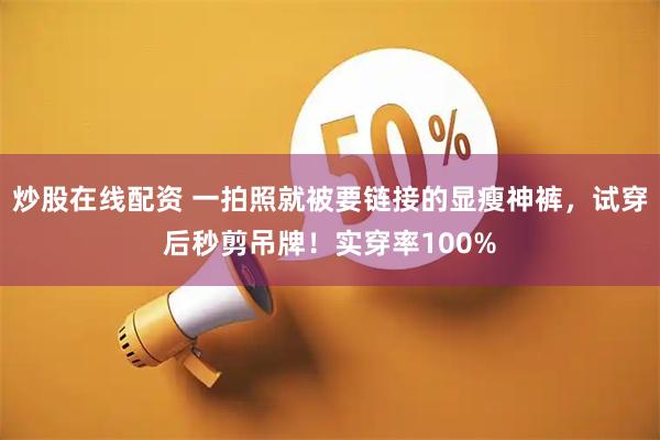 炒股在线配资 一拍照就被要链接的显瘦神裤，试穿后秒剪吊牌！实穿率100%