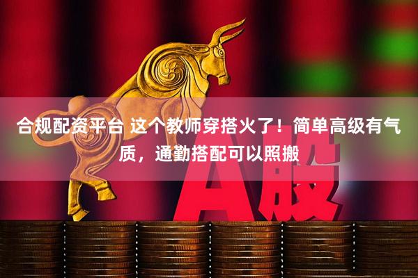 合规配资平台 这个教师穿搭火了！简单高级有气质，通勤搭配可以照搬