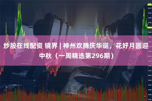 炒股在线配资 镜界 | 神州欢腾庆华诞，花好月圆迎中秋（一周精选第296期）