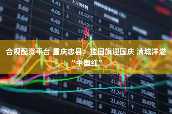 合规配资平台 重庆忠县：挂国旗迎国庆 满城洋溢“中国红”