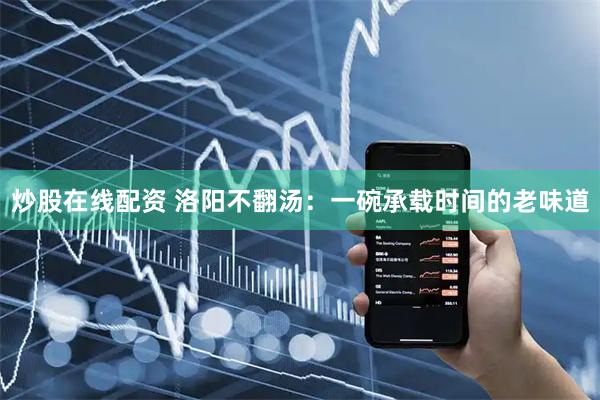 炒股在线配资 洛阳不翻汤：一碗承载时间的老味道
