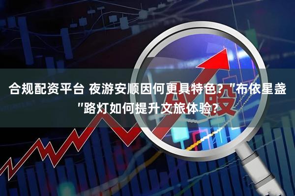 合规配资平台 夜游安顺因何更具特色？″布依星盏″路灯如何提升文旅体验？