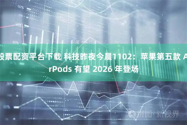 股票配资平台下载 科技昨夜今晨1102：苹果第五款 AirPods 有望 2026 年登场
