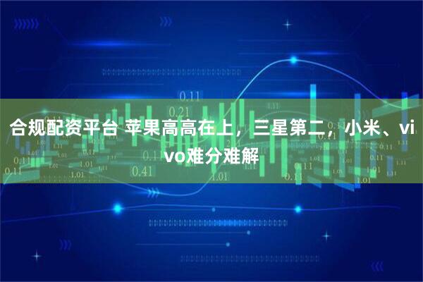 合规配资平台 苹果高高在上，三星第二，小米、vivo难分难解