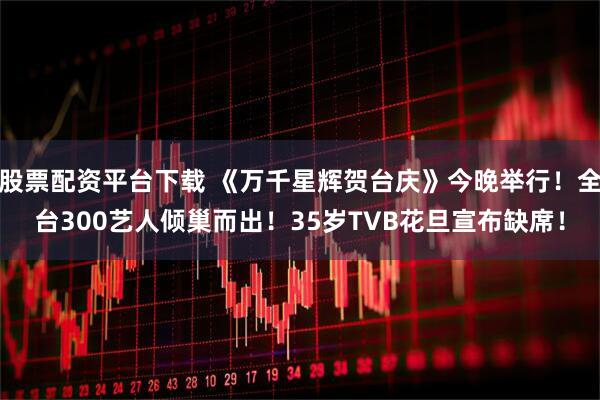 股票配资平台下载 《万千星辉贺台庆》今晚举行！全台300艺人倾巢而出！35岁TVB花旦宣布缺席！