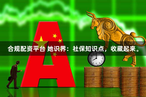 合规配资平台 她识界：社保知识点，收藏起来。