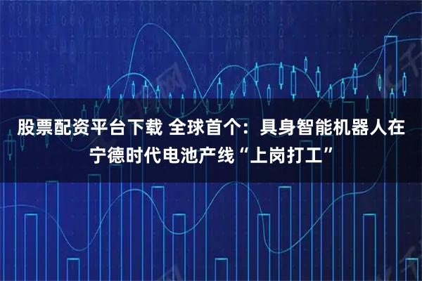 股票配资平台下载 全球首个：具身智能机器人在宁德时代电池产线“上岗打工”